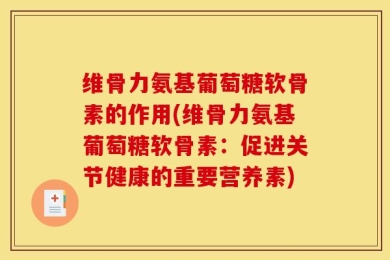 维骨力氨基葡萄糖软骨素的作用(维骨力氨基葡萄糖软骨素：促进关节健康的重要营养素)