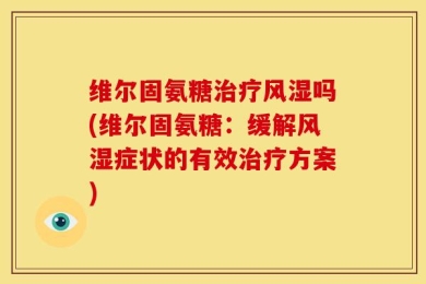 维尔固氨糖治疗风湿吗(维尔固氨糖：缓解风湿症状的有效治疗方案)