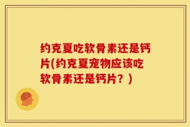 约克夏吃软骨素还是钙片(约克夏宠物应该吃软骨素还是钙片？)