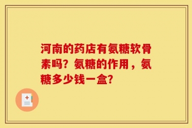 河南的药店有氨糖软骨素吗？氨糖的作用，氨糖多少钱一盒？