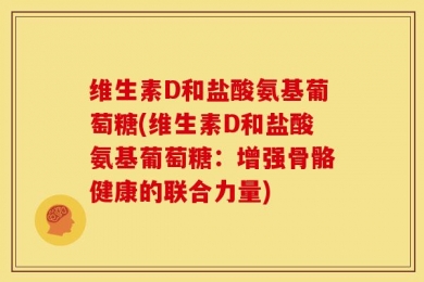 维生素D和盐酸氨基葡萄糖(维生素D和盐酸氨基葡萄糖：增强骨骼健康的联合力量)