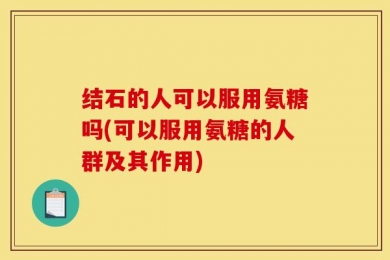 结石的人可以服用氨糖吗(可以服用氨糖的人群及其作用)