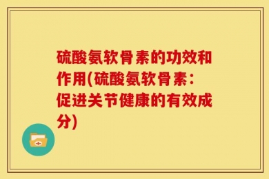 硫酸氨软骨素的功效和作用(硫酸氨软骨素：促进关节健康的有效成分)