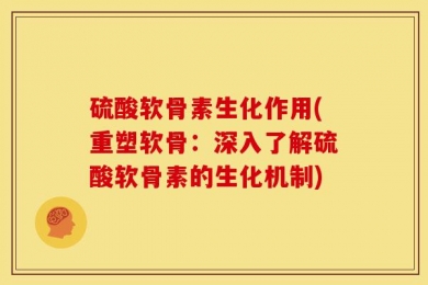 硫酸软骨素生化作用(重塑软骨：深入了解硫酸软骨素的生化机制)