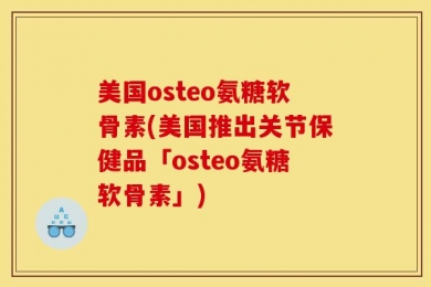 美国osteo氨糖软骨素(美国推出关节保健品「osteo氨糖软骨素」)