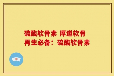 硫酸软骨素 厚道软骨再生必备：硫酸软骨素