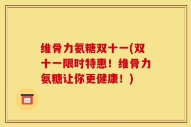 维骨力氨糖双十一(双十一限时特惠！维骨力氨糖让你更健康！)