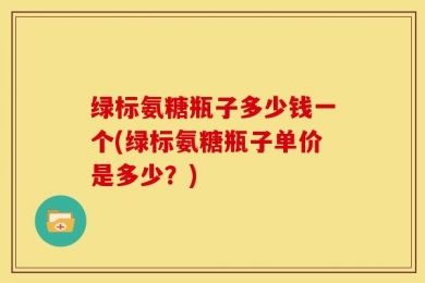绿标氨糖瓶子多少钱一个(绿标氨糖瓶子单价是多少？)