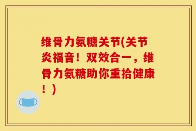 维骨力氨糖关节(关节炎福音！双效合一，维骨力氨糖助你重拾健康！)