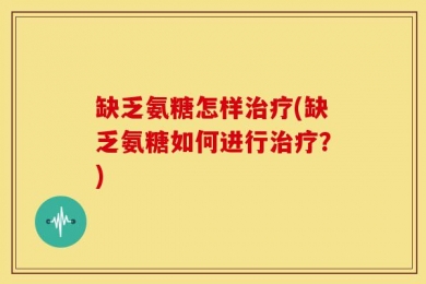缺乏氨糖怎样治疗(缺乏氨糖如何进行治疗？)