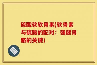 硫酸软软骨素(软骨素与硫酸的配对：强健骨骼的关键)