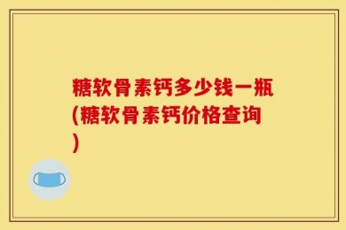 糖软骨素钙多少钱一瓶(糖软骨素钙价格查询)