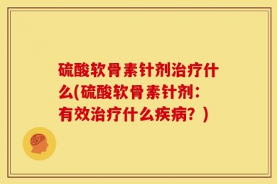 硫酸软骨素针剂治疗什么(硫酸软骨素针剂：有效治疗什么疾病？)