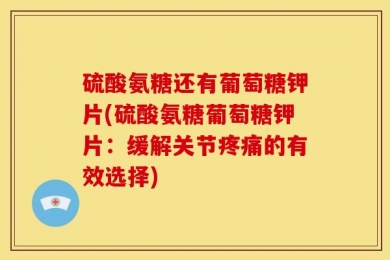 硫酸氨糖还有葡萄糖钾片(硫酸氨糖葡萄糖钾片：缓解关节疼痛的有效选择)