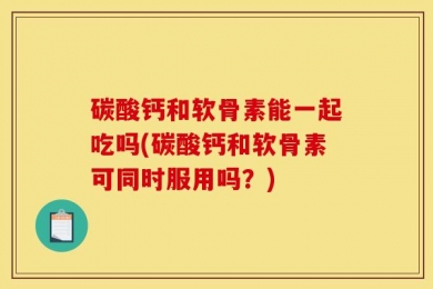 碳酸钙和软骨素能一起吃吗(碳酸钙和软骨素可同时服用吗？)