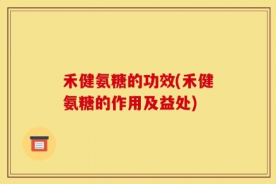 禾健氨糖的功效(禾健氨糖的作用及益处)