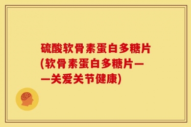硫酸软骨素蛋白多糖片(软骨素蛋白多糖片——关爱关节健康)