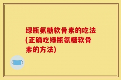 绿瓶氨糖软骨素的吃法(正确吃绿瓶氨糖软骨素的方法)