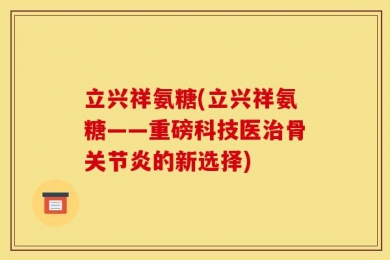 立兴祥氨糖(立兴祥氨糖——重磅科技医治骨关节炎的新选择)