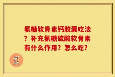 氨糖软骨素钙胶囊吃法？补充氨糖硫酸软骨素有什么作用？怎么吃？