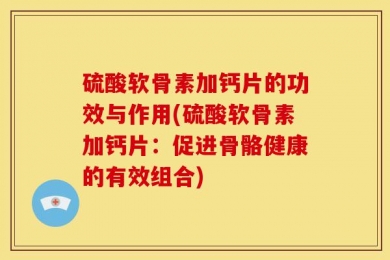 硫酸软骨素加钙片的功效与作用(硫酸软骨素加钙片：促进骨骼健康的有效组合)