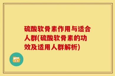 硫酸软骨素作用与适合人群(硫酸软骨素的功效及适用人群解析)