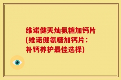 维诺健天灿氨糖加钙片(维诺健氨糖加钙片：补钙养护最佳选择)
