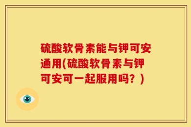 硫酸软骨素能与钾可安通用(硫酸软骨素与钾可安可一起服用吗？)