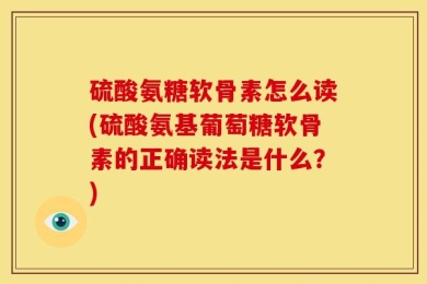 硫酸氨糖软骨素怎么读(硫酸氨基葡萄糖软骨素的正确读法是什么？)