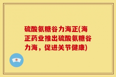 硫酸氨糖谷力海正(海正药业推出硫酸氨糖谷力海，促进关节健康)