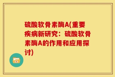 硫酸软骨素酶A(重要疾病新研究：硫酸软骨素酶A的作用和应用探讨)