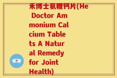 禾博士氨糖钙片(He Doctor Ammonium Calcium Tablets A Natural Remedy for Joint Health)