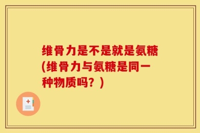 维骨力是不是就是氨糖(维骨力与氨糖是同一种物质吗？)