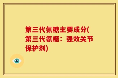 第三代氨糖主要成分(第三代氨糖：强效关节保护剂)