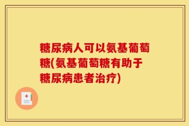 糖尿病人可以氨基葡萄糖(氨基葡萄糖有助于糖尿病患者治疗)