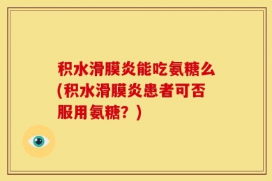积水滑膜炎能吃氨糖么(积水滑膜炎患者可否服用氨糖？)
