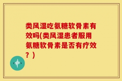 类风湿吃氨糖软骨素有效吗(类风湿患者服用氨糖软骨素是否有疗效？)
