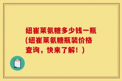 纽崔莱氨糖多少钱一瓶(纽崔莱氨糖瓶装价格查询，快来了解！)