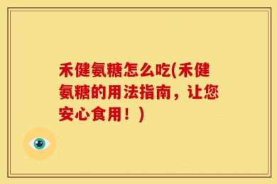 禾健氨糖怎么吃(禾健氨糖的用法指南，让您安心食用！)