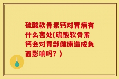 硫酸软骨素钙对胃病有什么害处(硫酸软骨素钙会对胃部健康造成负面影响吗？)