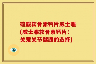 硫酸软骨素钙片威士雅(威士雅软骨素钙片：关爱关节健康的选择)