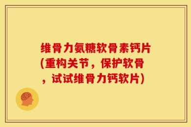 维骨力氨糖软骨素钙片(重构关节，保护软骨，试试维骨力钙软片)
