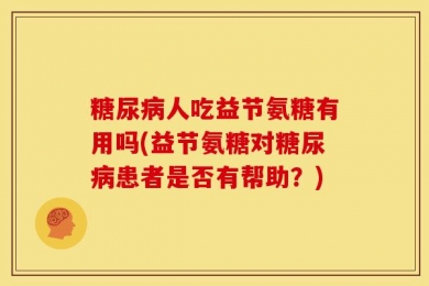 糖尿病人吃益节氨糖有用吗(益节氨糖对糖尿病患者是否有帮助？)