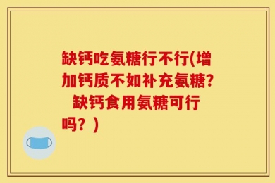 缺钙吃氨糖行不行(增加钙质不如补充氨糖？  缺钙食用氨糖可行吗？)