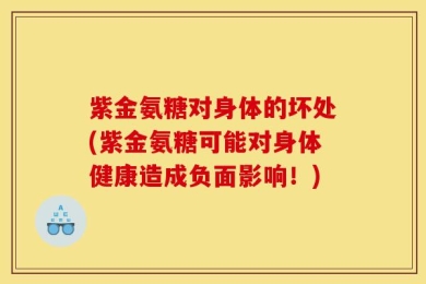 紫金氨糖对身体的坏处(紫金氨糖可能对身体健康造成负面影响！)