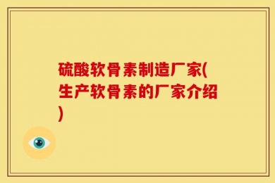 硫酸软骨素制造厂家(生产软骨素的厂家介绍)