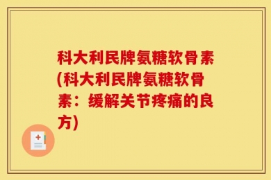 科大利民牌氨糖软骨素(科大利民牌氨糖软骨素：缓解关节疼痛的良方)