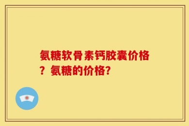 氨糖软骨素钙胶囊价格？氨糖的价格？