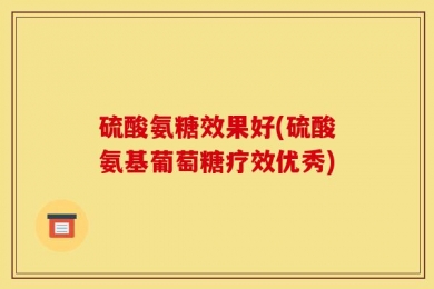 硫酸氨糖效果好(硫酸氨基葡萄糖疗效优秀)