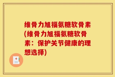 维骨力旭福氨糖软骨素(维骨力旭福氨糖软骨素：保护关节健康的理想选择)